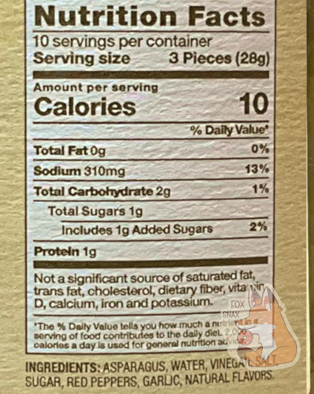 Nutrition facts label on the Pickled Asparagus Spears.  It reads: NUTRITION FACTS.  10 SERVINGS PER CONTAINER.  SERVING SIZE 3 PIECES (28 g).  CALORIES 10.  TOTAL FAT 0%.  SODIUM 13%.  TOTAL CARBOHYDRATE 1%
PROTEIN 1g.   NOT A SIGNIFICANT SOURCE OF SATURATED FAT, TRANS FAT,  CHOLESTEROL, DIETARY FIBER, VITAMIN D, CALCIUM, IRON, AND POTASSIUM.  An ingredient list is also displayed.